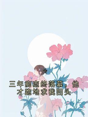 三年痴恋终落幕，他才跪地求我回头